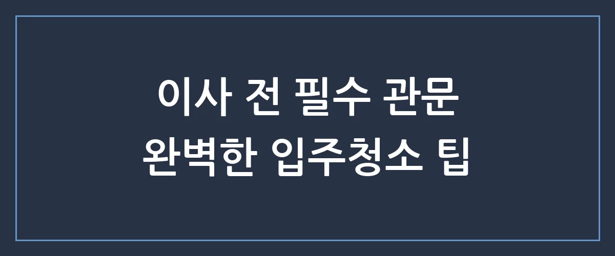 새집 증후군 고민 끝! 입주청소 업체 선정 전 반드시 확인해야 할 3가지 체크리스트