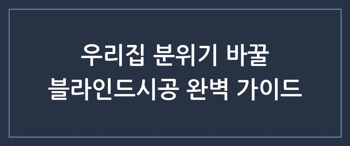 후회없는 블라인드시공, 견적부터 설치까지 한 번에 끝내는 꿀팁