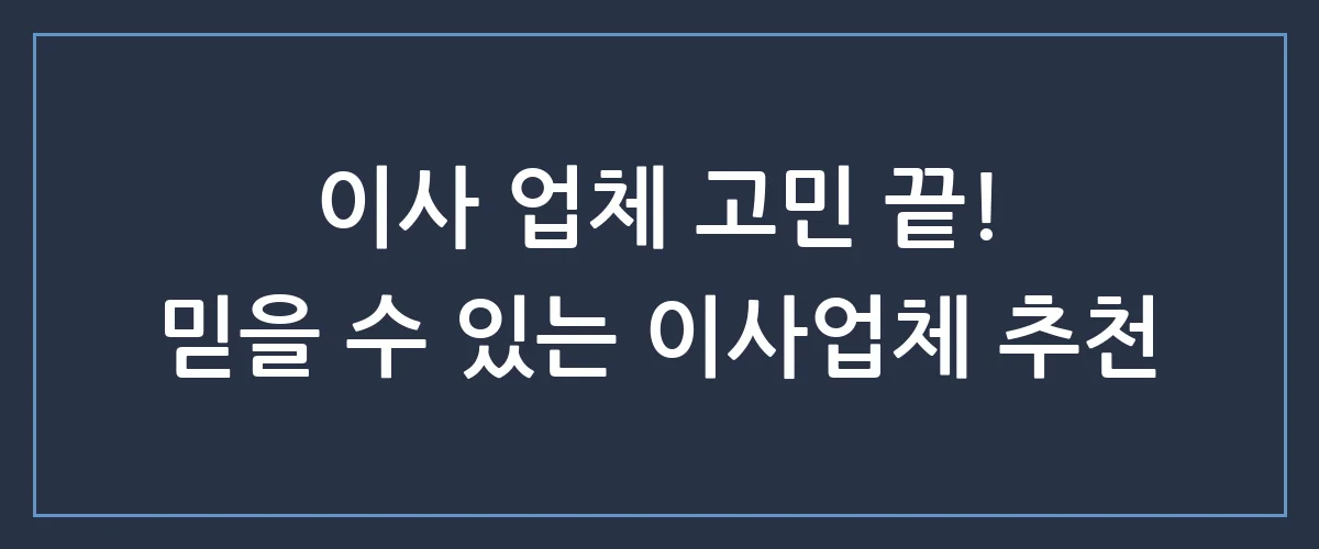 이사업체 추천! 후회없는 선택을 위한 이사 업체 선정 꿀팁 3가지